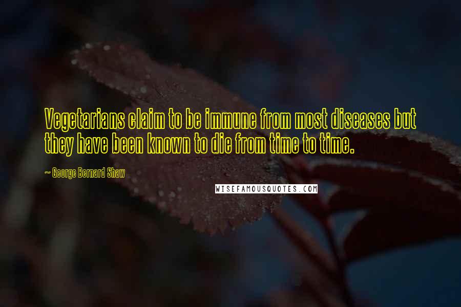 George Bernard Shaw Quotes: Vegetarians claim to be immune from most diseases but they have been known to die from time to time.