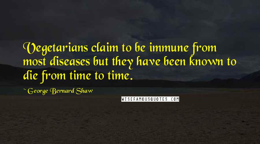 George Bernard Shaw Quotes: Vegetarians claim to be immune from most diseases but they have been known to die from time to time.