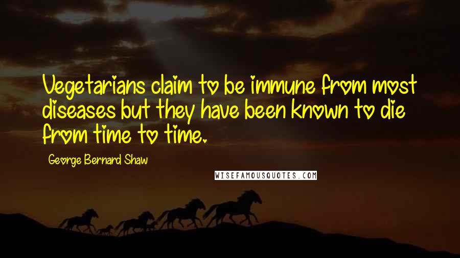 George Bernard Shaw Quotes: Vegetarians claim to be immune from most diseases but they have been known to die from time to time.