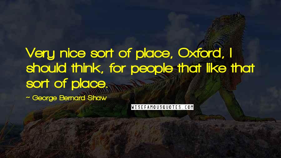 George Bernard Shaw Quotes: Very nice sort of place, Oxford, I should think, for people that like that sort of place.