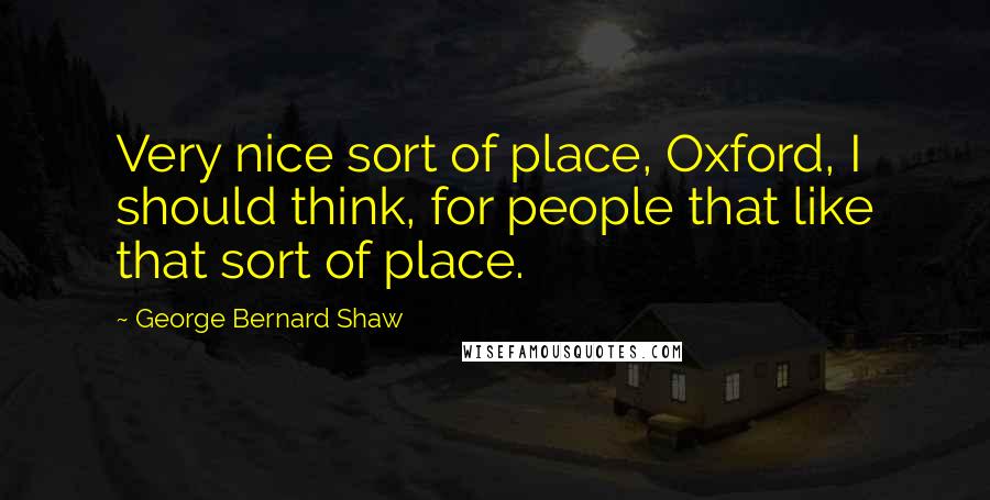 George Bernard Shaw Quotes: Very nice sort of place, Oxford, I should think, for people that like that sort of place.