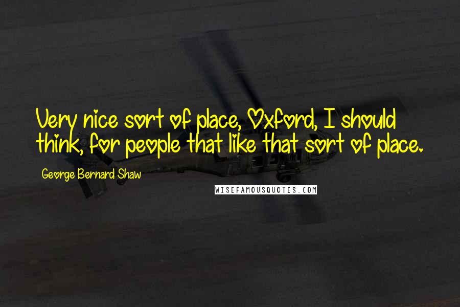 George Bernard Shaw Quotes: Very nice sort of place, Oxford, I should think, for people that like that sort of place.