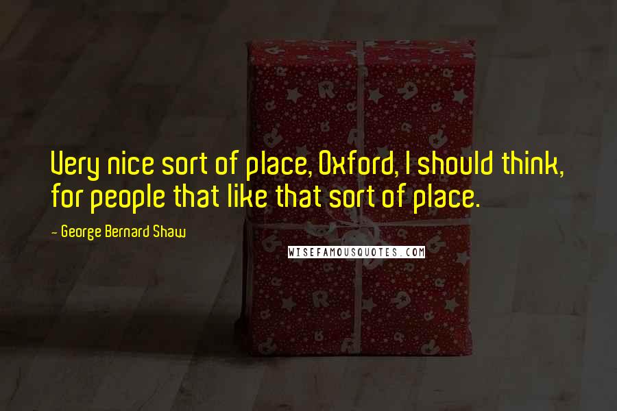 George Bernard Shaw Quotes: Very nice sort of place, Oxford, I should think, for people that like that sort of place.