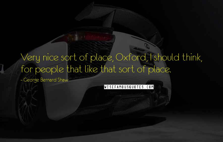 George Bernard Shaw Quotes: Very nice sort of place, Oxford, I should think, for people that like that sort of place.