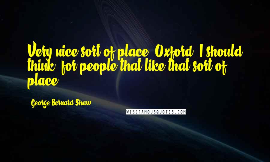 George Bernard Shaw Quotes: Very nice sort of place, Oxford, I should think, for people that like that sort of place.