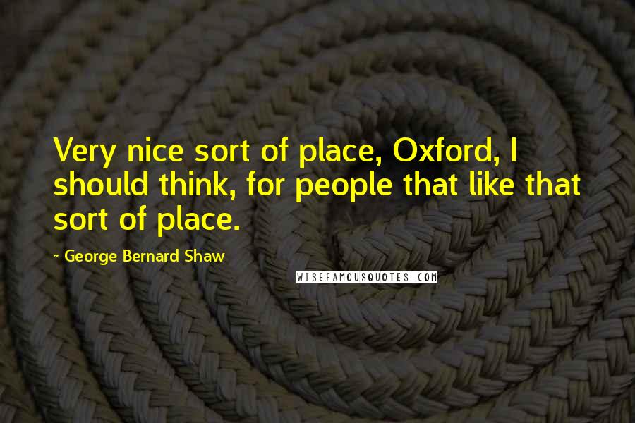 George Bernard Shaw Quotes: Very nice sort of place, Oxford, I should think, for people that like that sort of place.