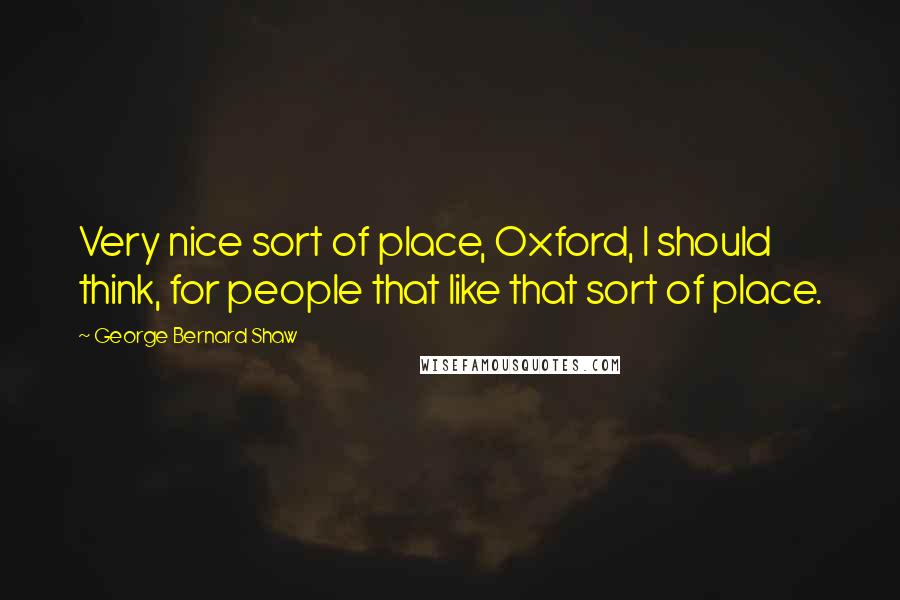 George Bernard Shaw Quotes: Very nice sort of place, Oxford, I should think, for people that like that sort of place.