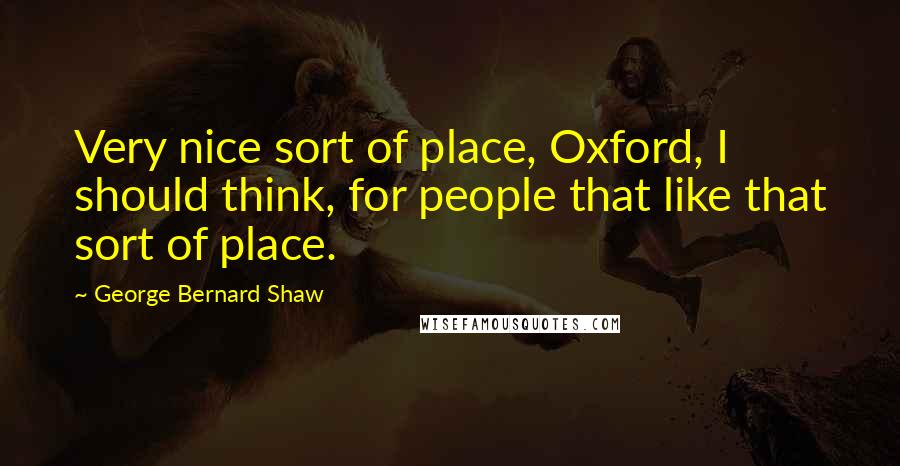George Bernard Shaw Quotes: Very nice sort of place, Oxford, I should think, for people that like that sort of place.