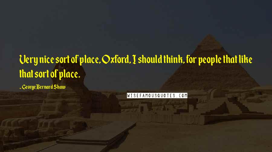 George Bernard Shaw Quotes: Very nice sort of place, Oxford, I should think, for people that like that sort of place.