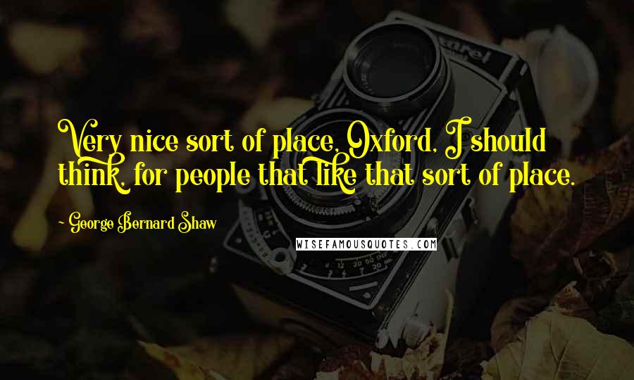 George Bernard Shaw Quotes: Very nice sort of place, Oxford, I should think, for people that like that sort of place.