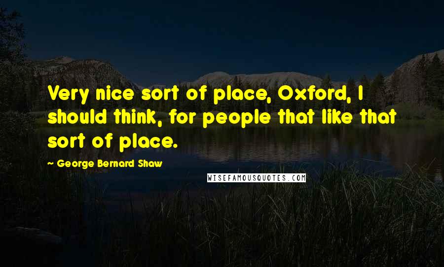 George Bernard Shaw Quotes: Very nice sort of place, Oxford, I should think, for people that like that sort of place.