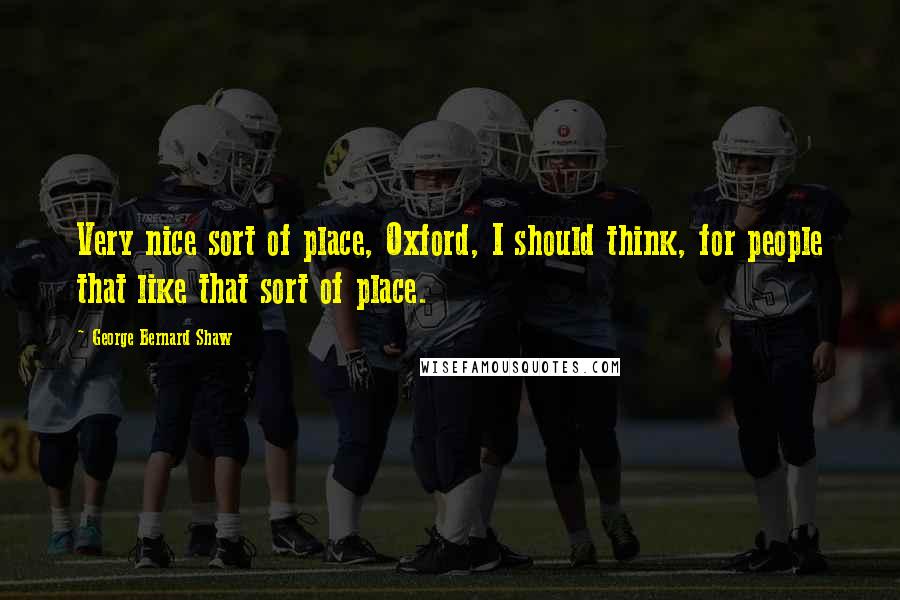 George Bernard Shaw Quotes: Very nice sort of place, Oxford, I should think, for people that like that sort of place.