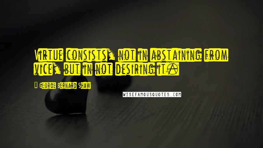 George Bernard Shaw Quotes: Virtue consists, not in abstaining from vice, but in not desiring it.