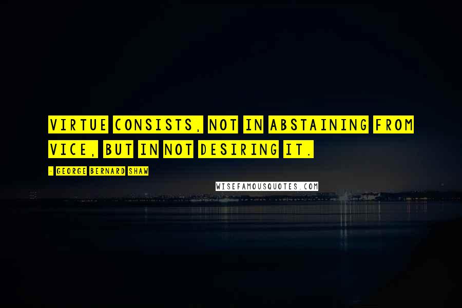 George Bernard Shaw Quotes: Virtue consists, not in abstaining from vice, but in not desiring it.