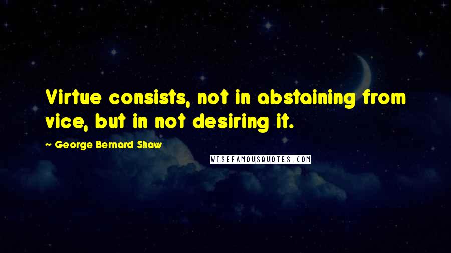 George Bernard Shaw Quotes: Virtue consists, not in abstaining from vice, but in not desiring it.