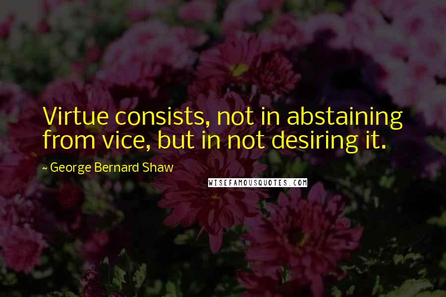 George Bernard Shaw Quotes: Virtue consists, not in abstaining from vice, but in not desiring it.