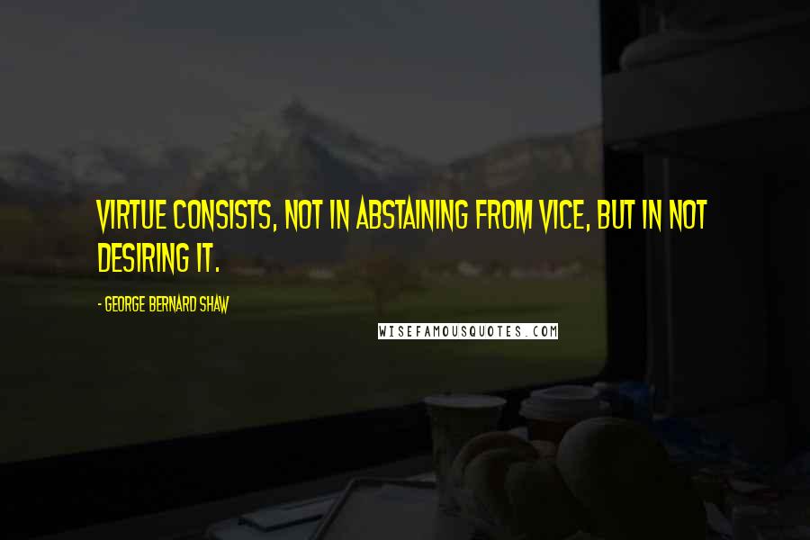 George Bernard Shaw Quotes: Virtue consists, not in abstaining from vice, but in not desiring it.