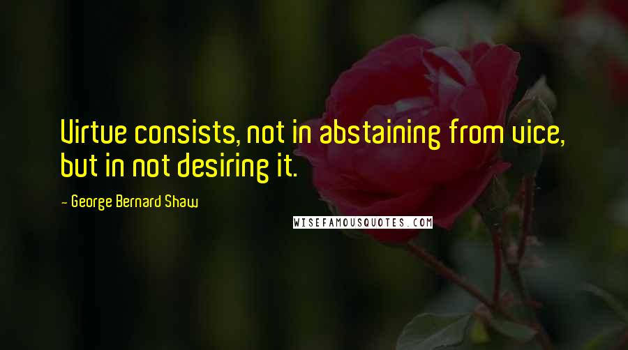 George Bernard Shaw Quotes: Virtue consists, not in abstaining from vice, but in not desiring it.