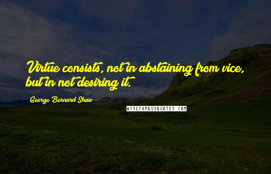 George Bernard Shaw Quotes: Virtue consists, not in abstaining from vice, but in not desiring it.