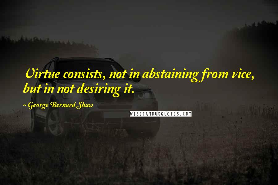 George Bernard Shaw Quotes: Virtue consists, not in abstaining from vice, but in not desiring it.