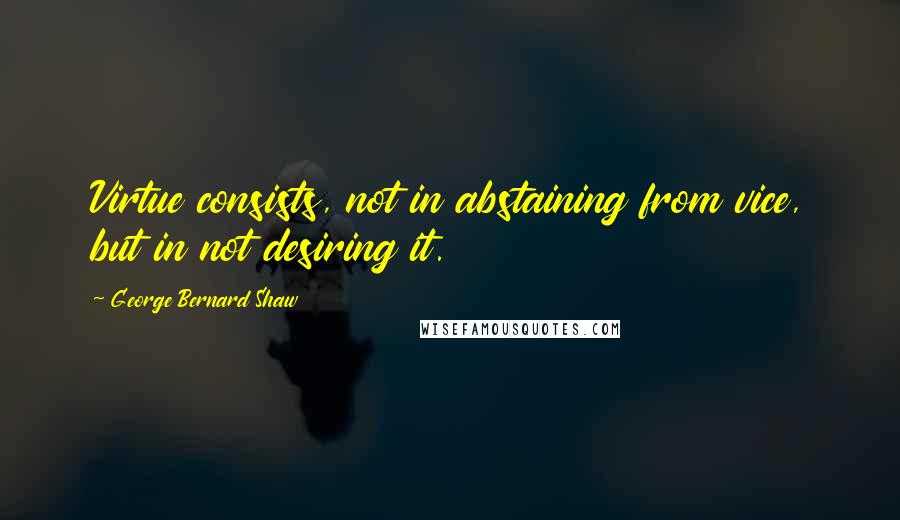 George Bernard Shaw Quotes: Virtue consists, not in abstaining from vice, but in not desiring it.