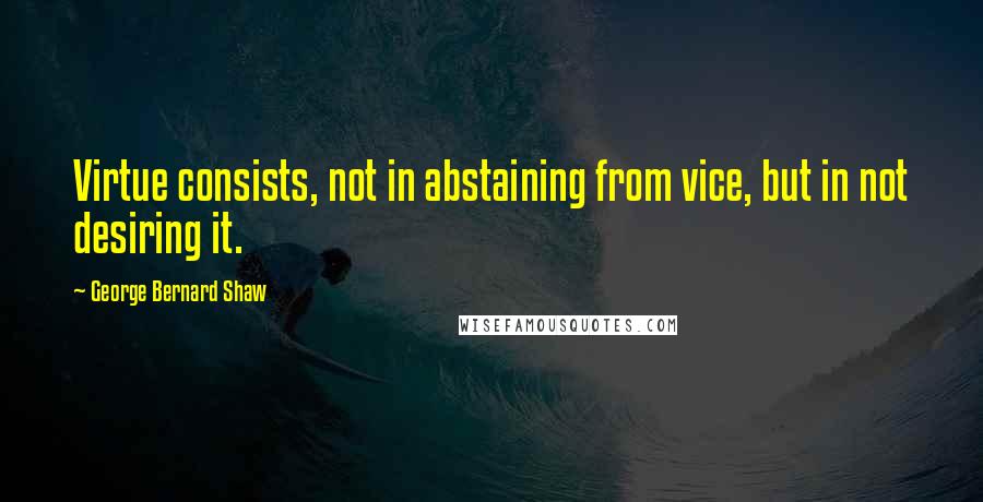 George Bernard Shaw Quotes: Virtue consists, not in abstaining from vice, but in not desiring it.