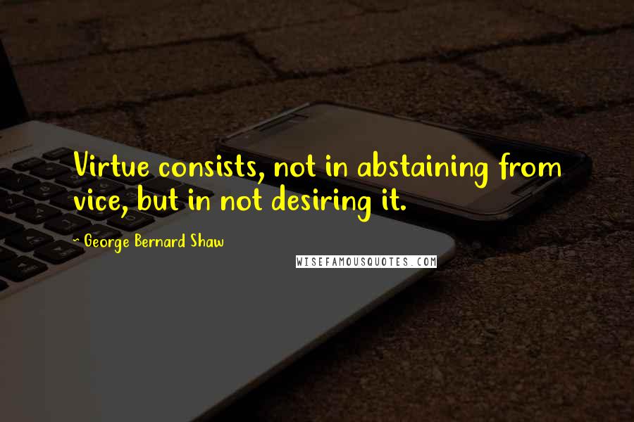 George Bernard Shaw Quotes: Virtue consists, not in abstaining from vice, but in not desiring it.