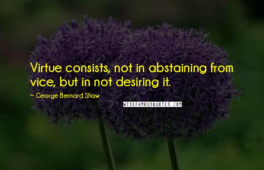 George Bernard Shaw Quotes: Virtue consists, not in abstaining from vice, but in not desiring it.