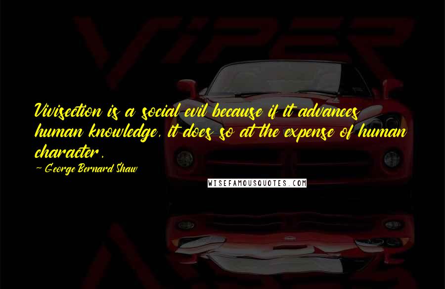 George Bernard Shaw Quotes: Vivisection is a social evil because if it advances human knowledge, it does so at the expense of human character.