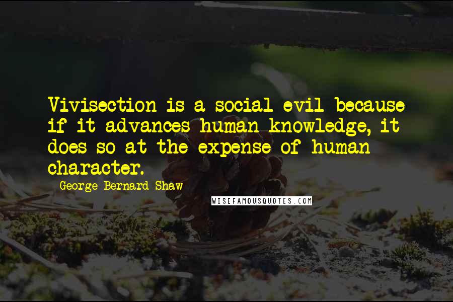 George Bernard Shaw Quotes: Vivisection is a social evil because if it advances human knowledge, it does so at the expense of human character.