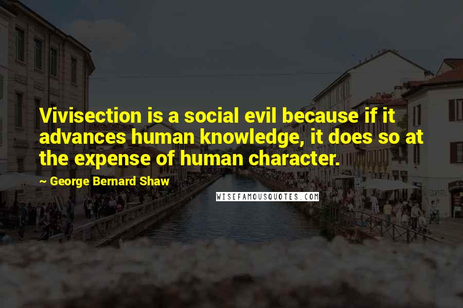 George Bernard Shaw Quotes: Vivisection is a social evil because if it advances human knowledge, it does so at the expense of human character.