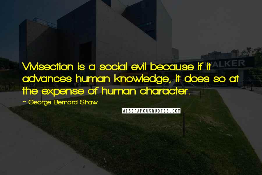 George Bernard Shaw Quotes: Vivisection is a social evil because if it advances human knowledge, it does so at the expense of human character.