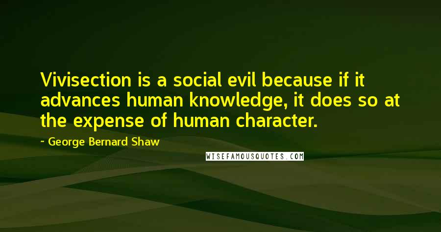 George Bernard Shaw Quotes: Vivisection is a social evil because if it advances human knowledge, it does so at the expense of human character.