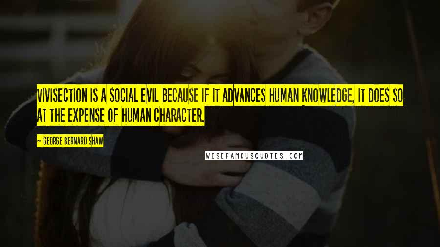 George Bernard Shaw Quotes: Vivisection is a social evil because if it advances human knowledge, it does so at the expense of human character.