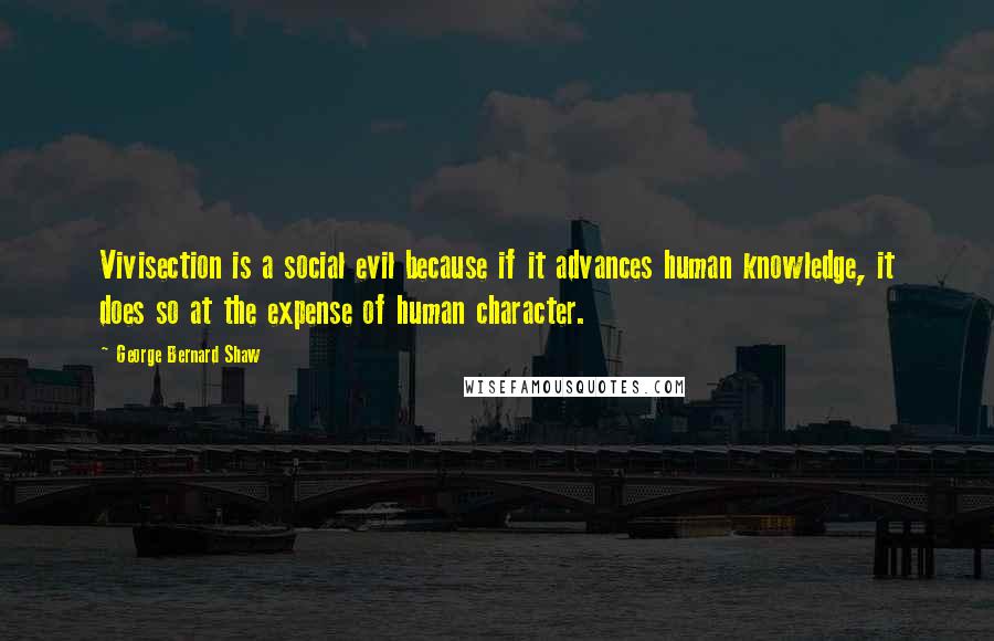 George Bernard Shaw Quotes: Vivisection is a social evil because if it advances human knowledge, it does so at the expense of human character.