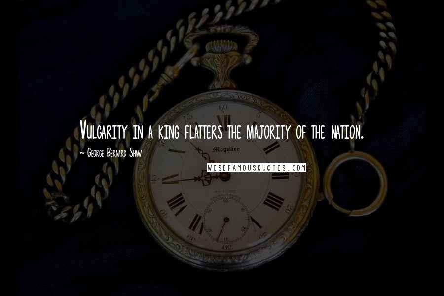 George Bernard Shaw Quotes: Vulgarity in a king flatters the majority of the nation.