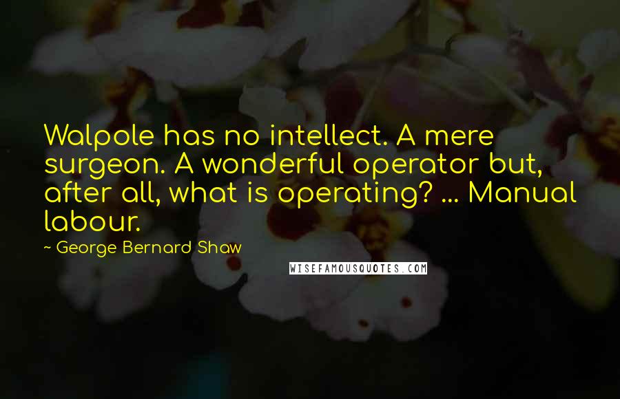 George Bernard Shaw Quotes: Walpole has no intellect. A mere surgeon. A wonderful operator but, after all, what is operating? ... Manual labour.