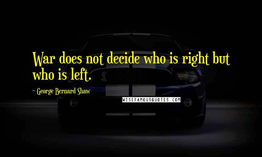 George Bernard Shaw Quotes: War does not decide who is right but who is left.