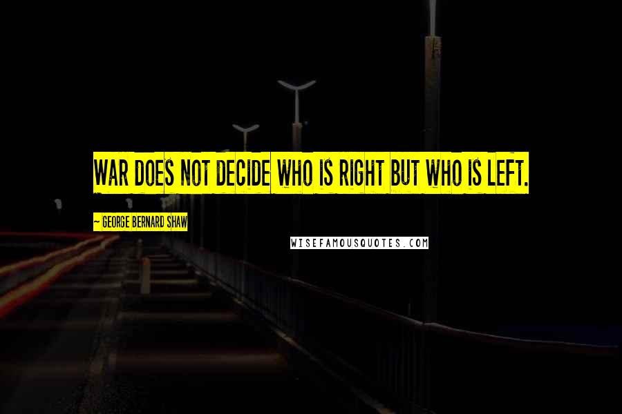 George Bernard Shaw Quotes: War does not decide who is right but who is left.