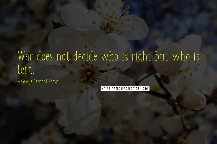 George Bernard Shaw Quotes: War does not decide who is right but who is left.