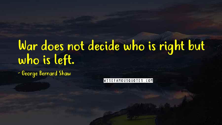 George Bernard Shaw Quotes: War does not decide who is right but who is left.