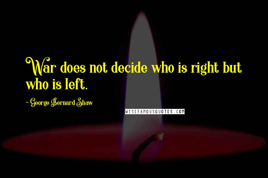 George Bernard Shaw Quotes: War does not decide who is right but who is left.