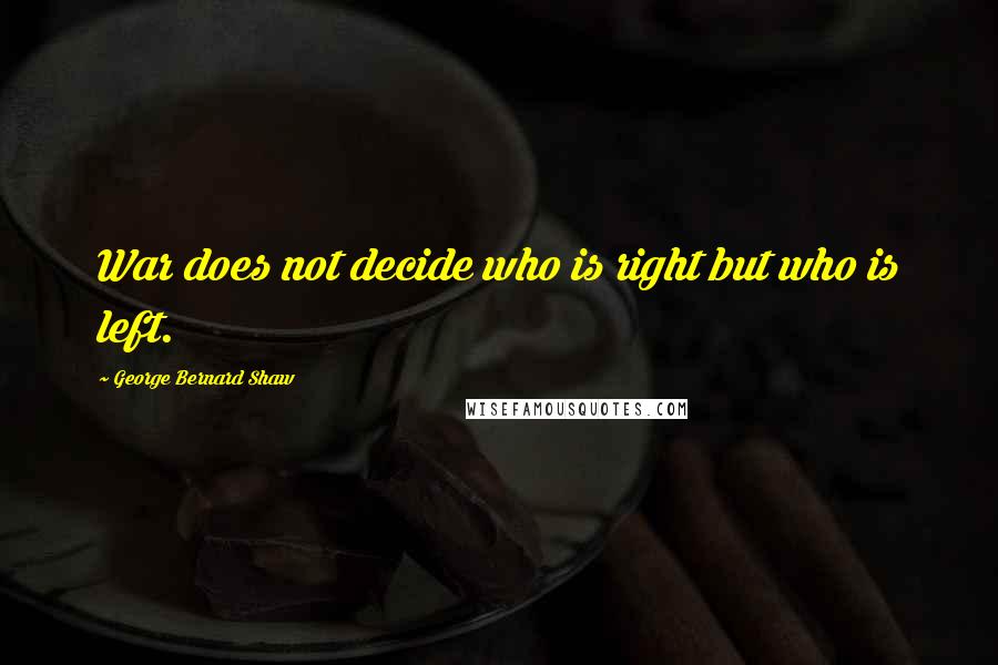 George Bernard Shaw Quotes: War does not decide who is right but who is left.