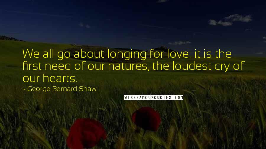 George Bernard Shaw Quotes: We all go about longing for love: it is the first need of our natures, the loudest cry of our hearts.