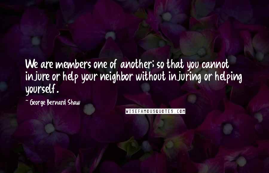George Bernard Shaw Quotes: We are members one of another; so that you cannot injure or help your neighbor without injuring or helping yourself.