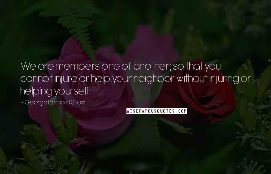 George Bernard Shaw Quotes: We are members one of another; so that you cannot injure or help your neighbor without injuring or helping yourself.