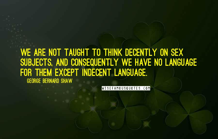 George Bernard Shaw Quotes: We are not taught to think decently on sex subjects, and consequently we have no language for them except indecent language.