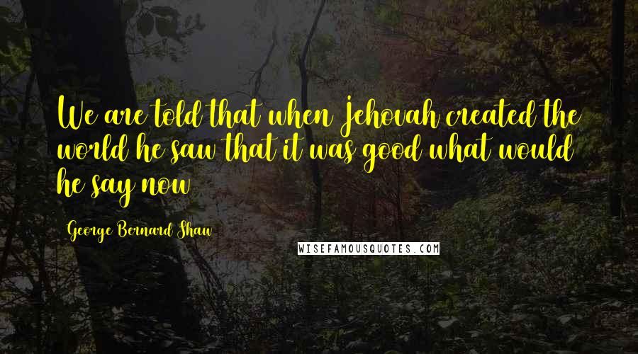 George Bernard Shaw Quotes: We are told that when Jehovah created the world he saw that it was good what would he say now