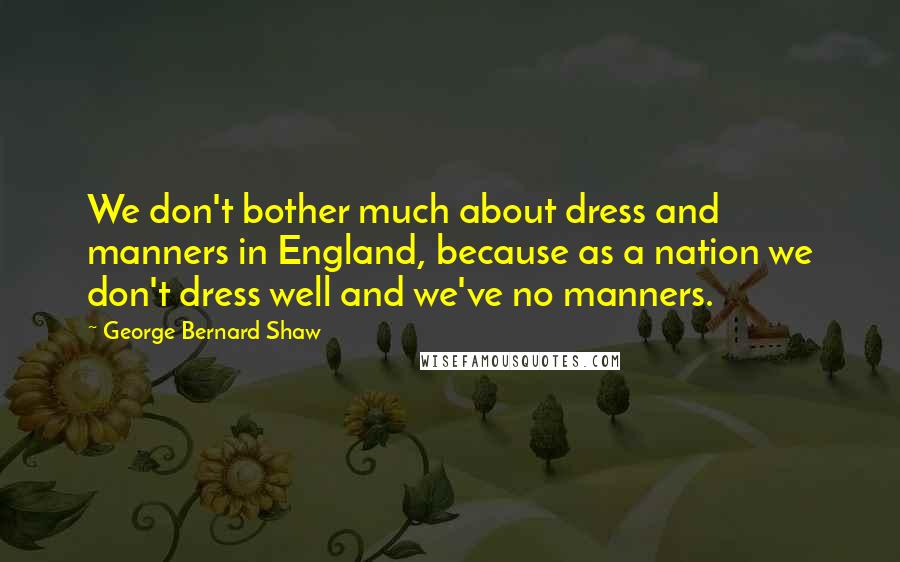 George Bernard Shaw Quotes: We don't bother much about dress and manners in England, because as a nation we don't dress well and we've no manners.