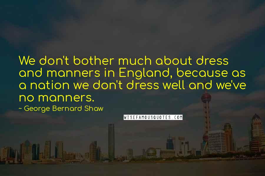 George Bernard Shaw Quotes: We don't bother much about dress and manners in England, because as a nation we don't dress well and we've no manners.